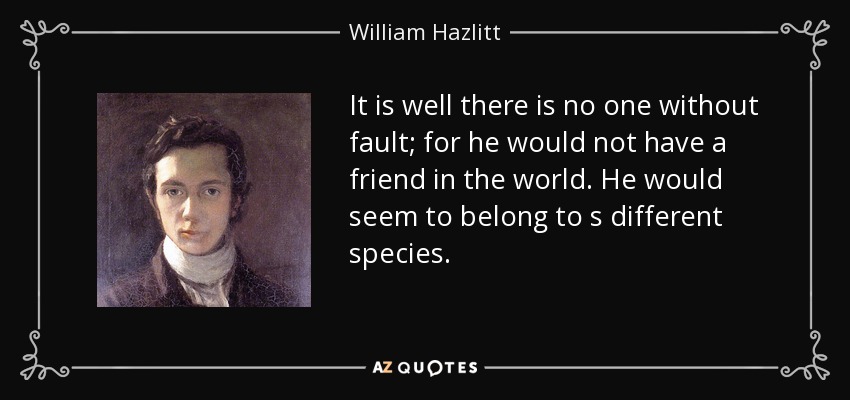 It is well there is no one without fault; for he would not have a friend in the world. He would seem to belong to s different species. - William Hazlitt