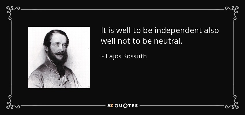 It is well to be independent also well not to be neutral. - Lajos Kossuth