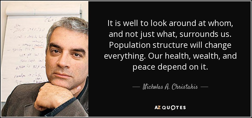 It is well to look around at whom, and not just what, surrounds us. Population structure will change everything. Our health, wealth, and peace depend on it. - Nicholas A. Christakis