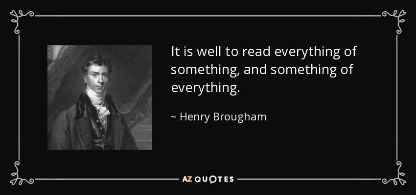 It is well to read everything of something, and something of everything. - Henry Brougham, 1st Baron Brougham and Vaux