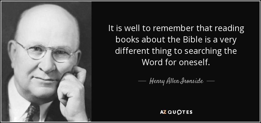It is well to remember that reading books about the Bible is a very different thing to searching the Word for oneself. - Henry Allen Ironside