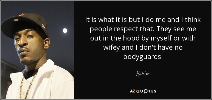 It is what it is but I do me and I think people respect that. They see me out in the hood by myself or with wifey and I don't have no bodyguards. - Rakim