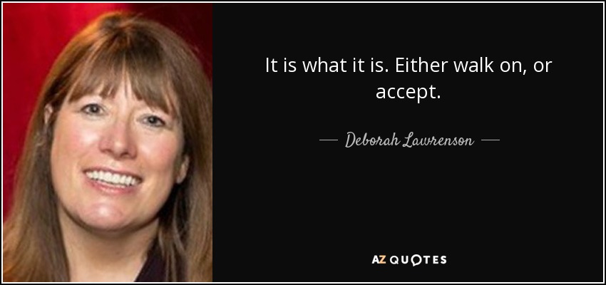 It is what it is. Either walk on, or accept. - Deborah Lawrenson