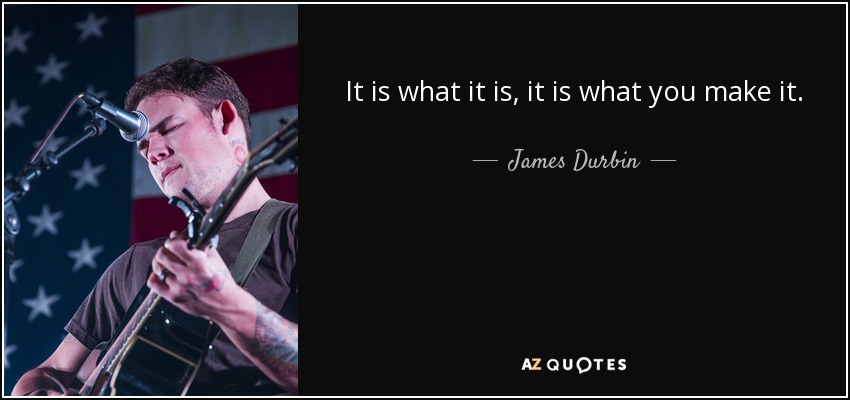 It is what it is, it is what you make it. - James Durbin