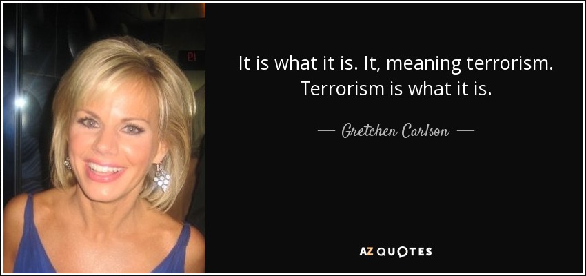 It is what it is. It, meaning terrorism. Terrorism is what it is. - Gretchen Carlson