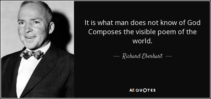 It is what man does not know of God Composes the visible poem of the world. - Richard Eberhart