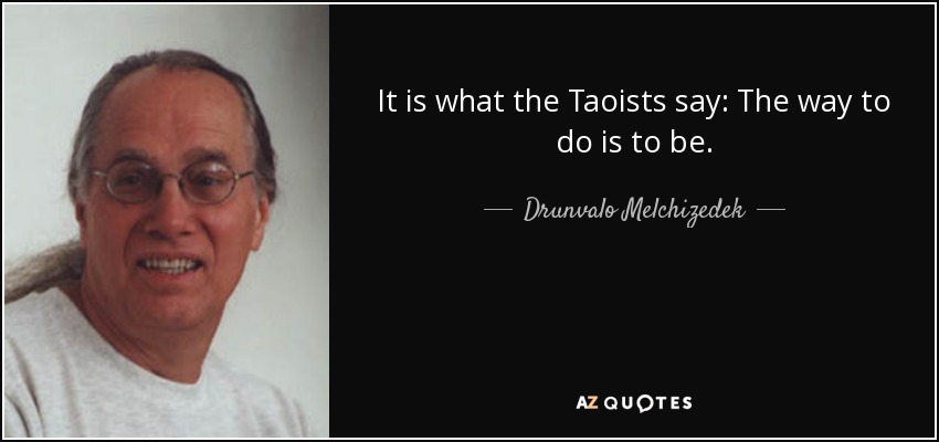 It is what the Taoists say: The way to do is to be. - Drunvalo Melchizedek