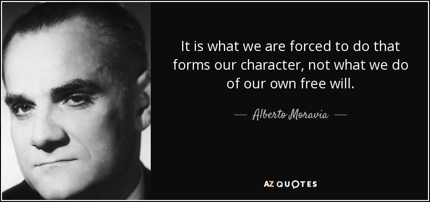 It is what we are forced to do that forms our character, not what we do of our own free will. - Alberto Moravia