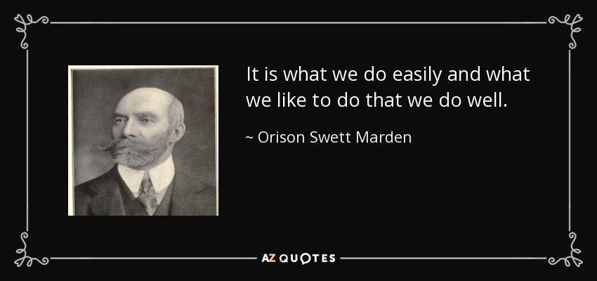 It is what we do easily and what we like to do that we do well. - Orison Swett Marden