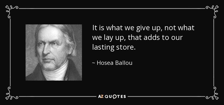 It is what we give up, not what we lay up, that adds to our lasting store. - Hosea Ballou