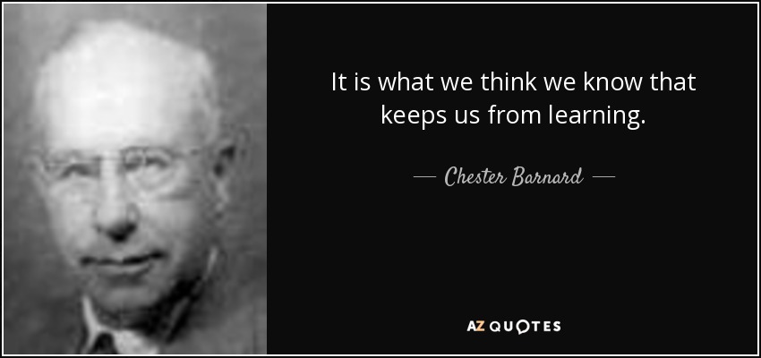 It is what we think we know that keeps us from learning. - Chester Barnard