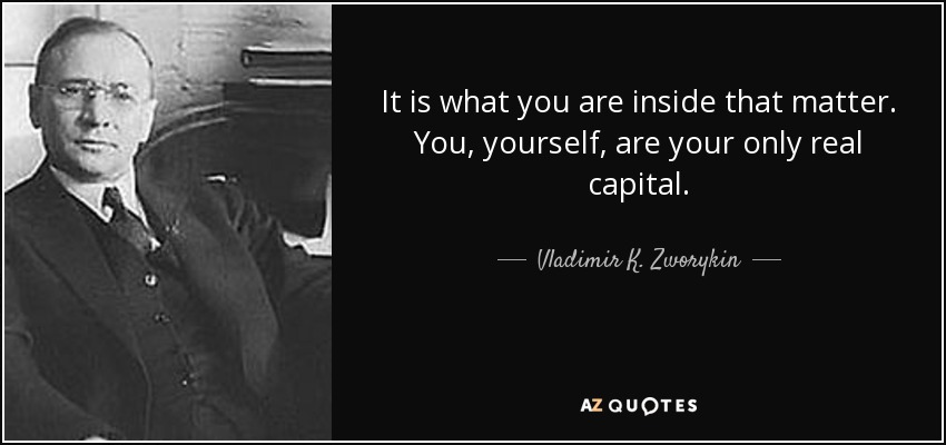 It is what you are inside that matter. You, yourself, are your only real capital. - Vladimir K. Zworykin