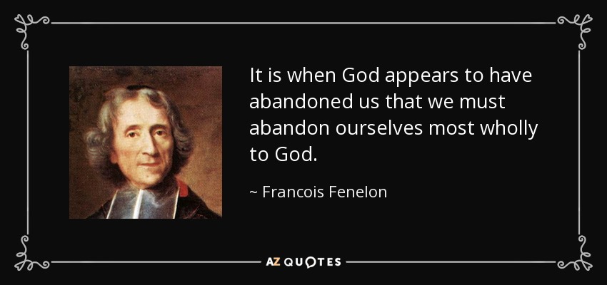 It is when God appears to have abandoned us that we must abandon ourselves most wholly to God. - Francois Fenelon