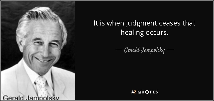 It is when judgment ceases that healing occurs. - Gerald Jampolsky