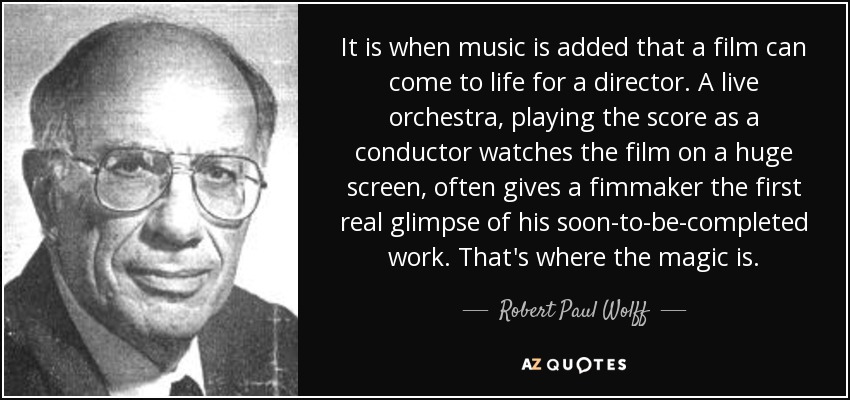 It is when music is added that a film can come to life for a director. A live orchestra, playing the score as a conductor watches the film on a huge screen, often gives a fimmaker the first real glimpse of his soon-to-be-completed work. That's where the magic is. - Robert Paul Wolff