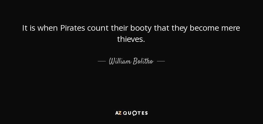 It is when Pirates count their booty that they become mere thieves. - William Bolitho