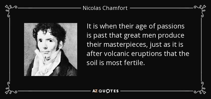 It is when their age of passions is past that great men produce their masterpieces, just as it is after volcanic eruptions that the soil is most fertile. - Nicolas Chamfort