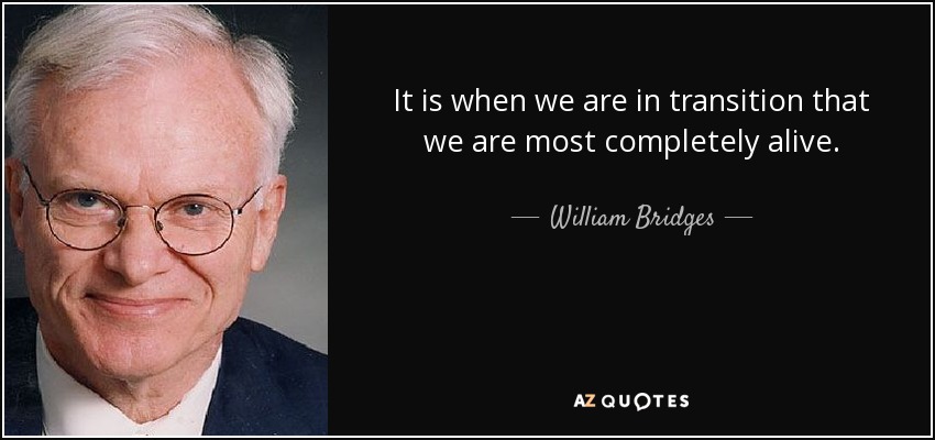 It is when we are in transition that we are most completely alive. - William Bridges