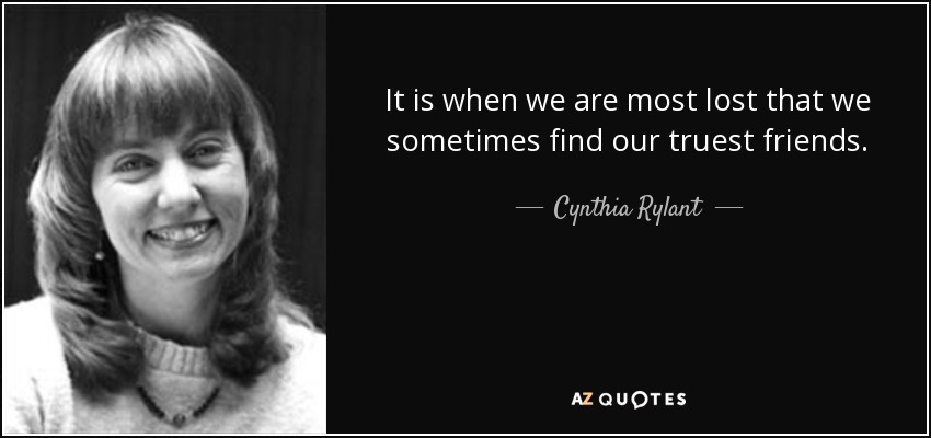 It is when we are most lost that we sometimes find our truest friends. - Cynthia Rylant