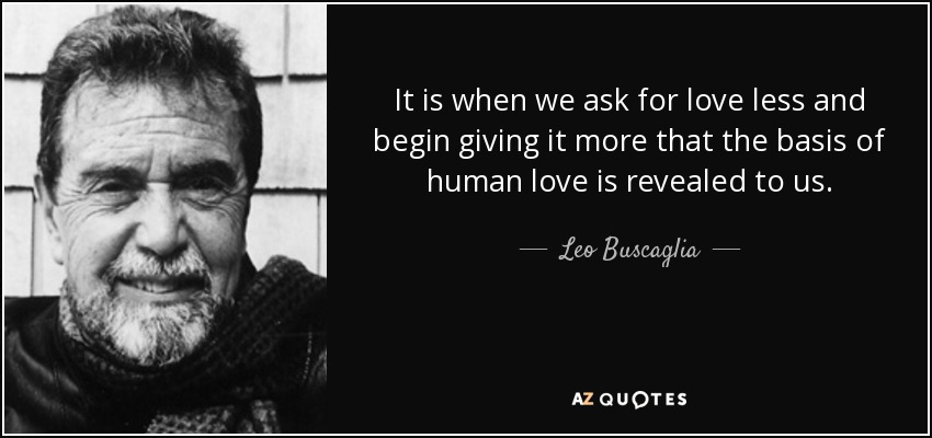 It is when we ask for love less and begin giving it more that the basis of human love is revealed to us. - Leo Buscaglia