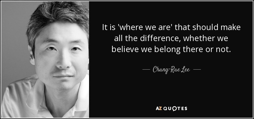 It is 'where we are' that should make all the difference, whether we believe we belong there or not. - Chang-Rae Lee