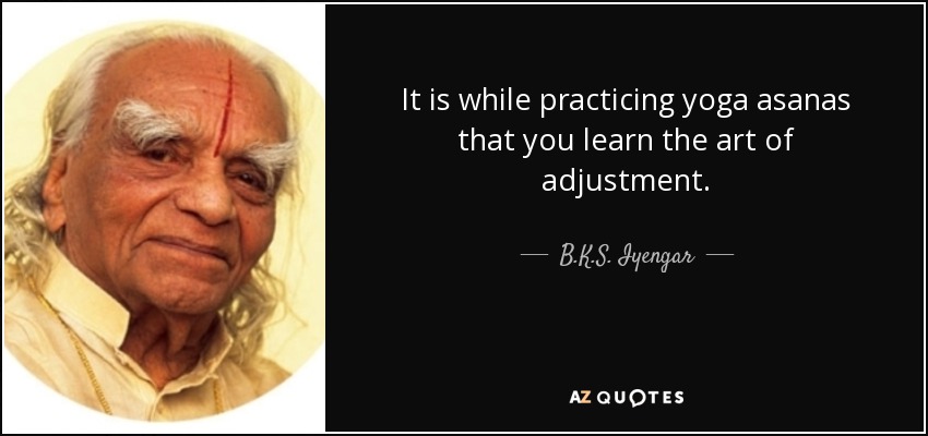 It is while practicing yoga asanas that you learn the art of adjustment. - B.K.S. Iyengar