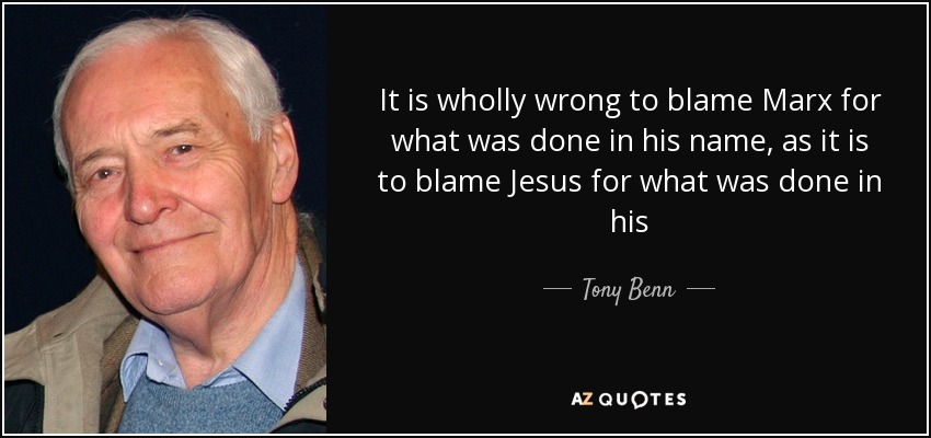 It is wholly wrong to blame Marx for what was done in his name, as it is to blame Jesus for what was done in his - Tony Benn