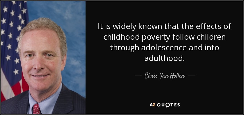 It is widely known that the effects of childhood poverty follow children through adolescence and into adulthood. - Chris Van Hollen
