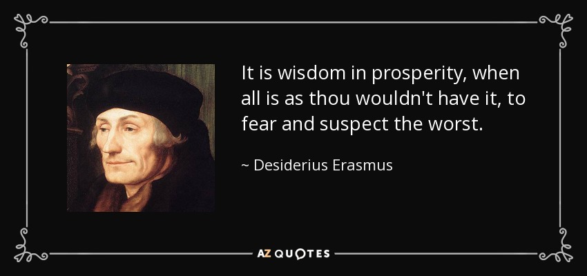 It is wisdom in prosperity, when all is as thou wouldn't have it, to fear and suspect the worst. - Desiderius Erasmus