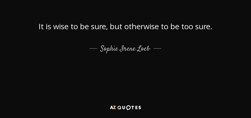 It is wise to be sure, but otherwise to be too sure. - Sophie Irene Loeb