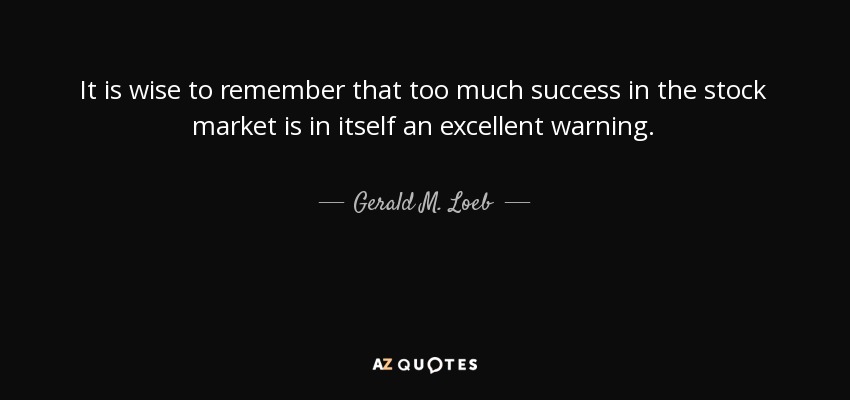 It is wise to remember that too much success in the stock market is in itself an excellent warning. - Gerald M. Loeb