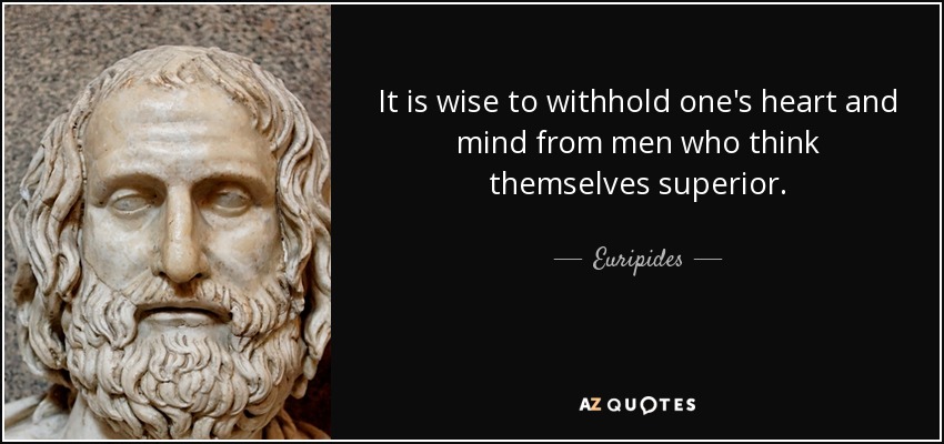 It is wise to withhold one's heart and mind from men who think themselves superior. - Euripides