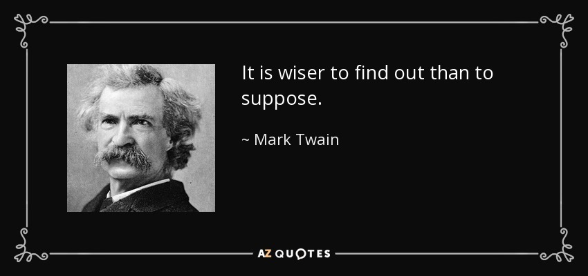 It is wiser to find out than to suppose. - Mark Twain