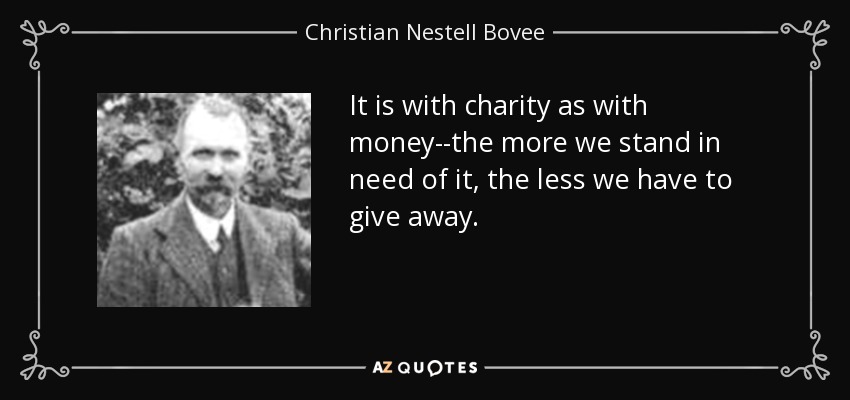 It is with charity as with money--the more we stand in need of it, the less we have to give away. - Christian Nestell Bovee