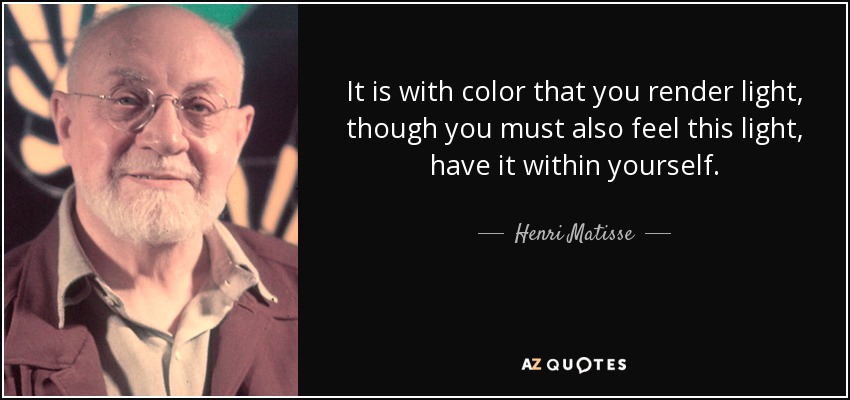 It is with color that you render light, though you must also feel this light, have it within yourself. - Henri Matisse