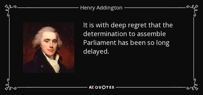 It is with deep regret that the determination to assemble Parliament has been so long delayed. - Henry Addington, 1st Viscount Sidmouth