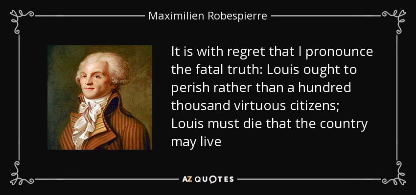 It is with regret that I pronounce the fatal truth: Louis ought to perish rather than a hundred thousand virtuous citizens; Louis must die that the country may live - Maximilien Robespierre