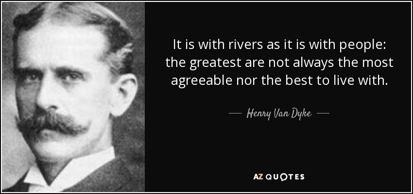 It is with rivers as it is with people: the greatest are not always the most agreeable nor the best to live with. - Henry Van Dyke