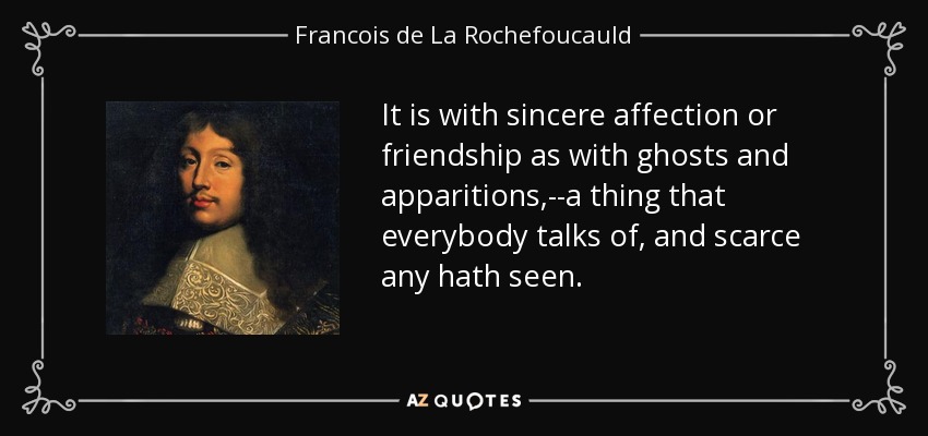 It is with sincere affection or friendship as with ghosts and apparitions,--a thing that everybody talks of, and scarce any hath seen. - Francois de La Rochefoucauld
