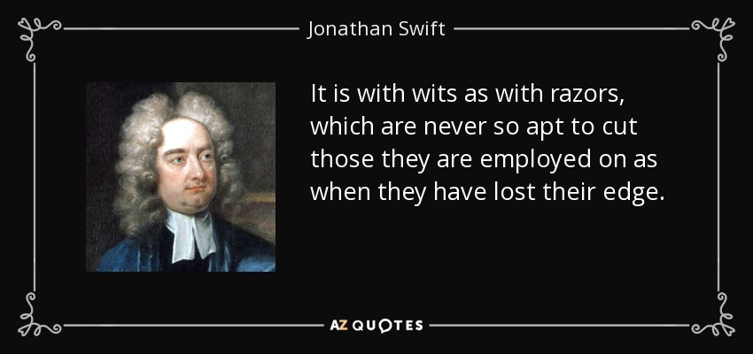 It is with wits as with razors, which are never so apt to cut those they are employed on as when they have lost their edge. - Jonathan Swift