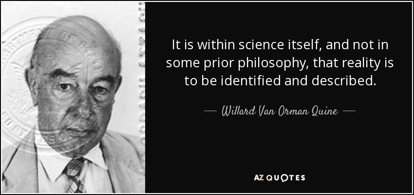 It is within science itself, and not in some prior philosophy, that reality is to be identified and described. - Willard Van Orman Quine