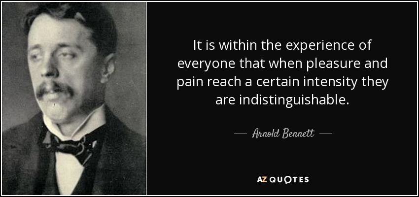 It is within the experience of everyone that when pleasure and pain reach a certain intensity they are indistinguishable. - Arnold Bennett