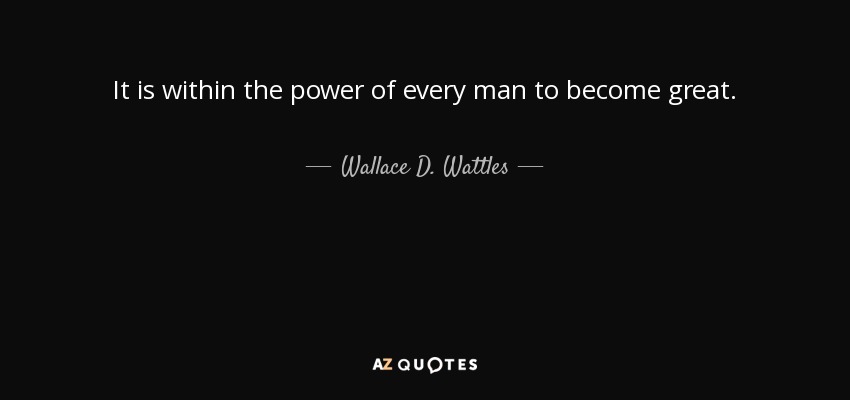 It is within the power of every man to become great. - Wallace D. Wattles