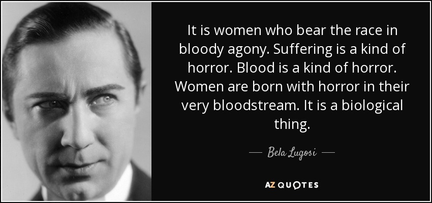 It is women who bear the race in bloody agony. Suffering is a kind of horror. Blood is a kind of horror. Women are born with horror in their very bloodstream. It is a biological thing. - Bela Lugosi