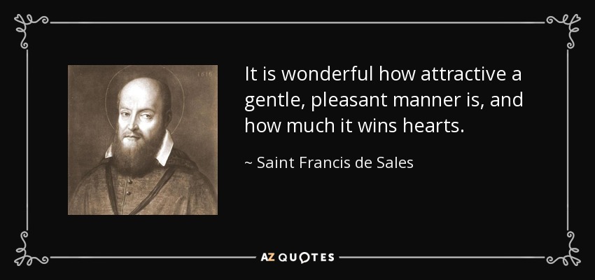 It is wonderful how attractive a gentle, pleasant manner is, and how much it wins hearts. - Saint Francis de Sales