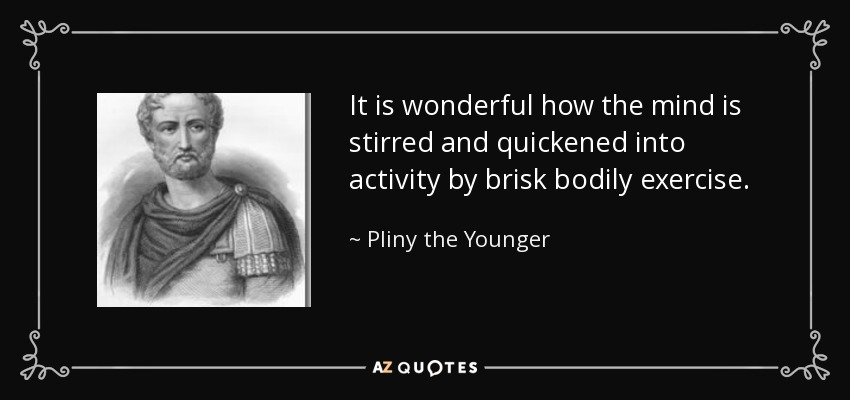 It is wonderful how the mind is stirred and quickened into activity by brisk bodily exercise. - Pliny the Younger