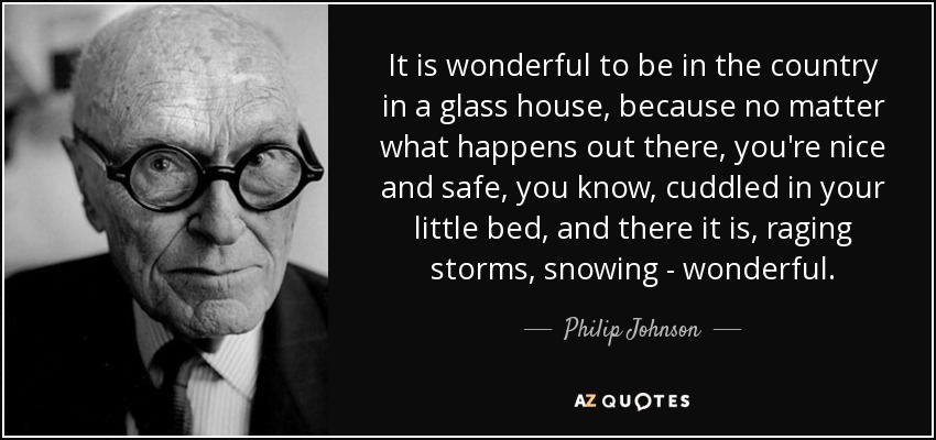 It is wonderful to be in the country in a glass house, because no matter what happens out there, you're nice and safe, you know, cuddled in your little bed, and there it is, raging storms, snowing - wonderful. - Philip Johnson