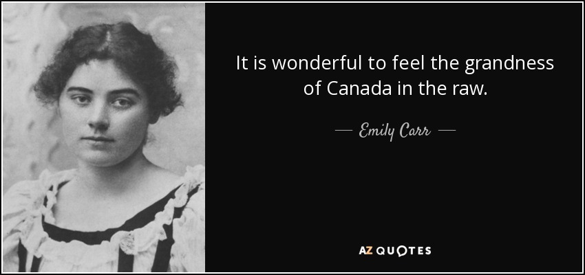 It is wonderful to feel the grandness of Canada in the raw. - Emily Carr