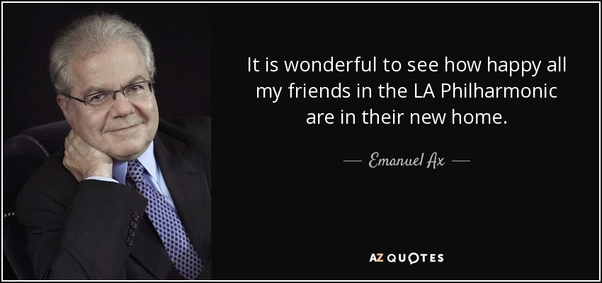 It is wonderful to see how happy all my friends in the LA Philharmonic are in their new home. - Emanuel Ax