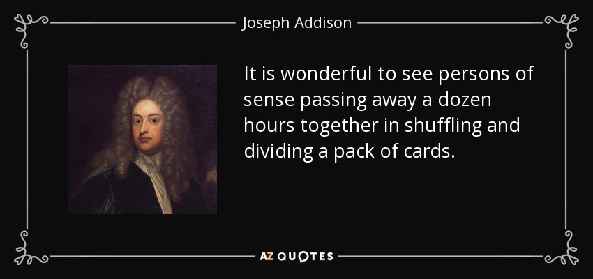 It is wonderful to see persons of sense passing away a dozen hours together in shuffling and dividing a pack of cards. - Joseph Addison